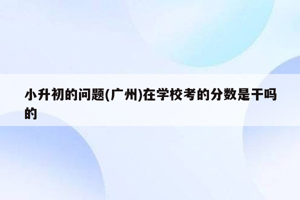 小升初的问题(广州)在学校考的分数是干吗的