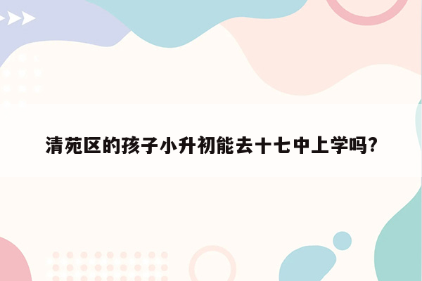 清苑区的孩子小升初能去十七中上学吗?