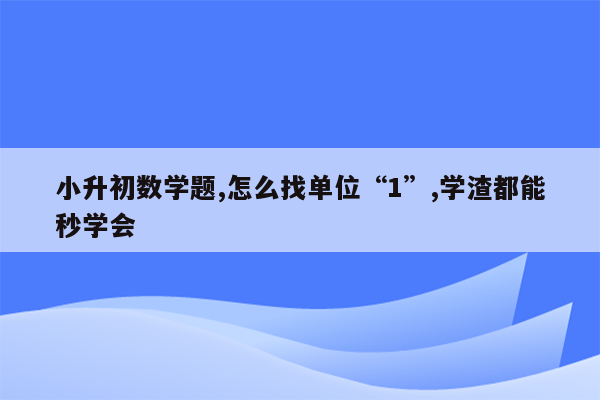 小升初数学题,怎么找单位“1”,学渣都能秒学会