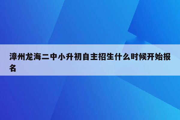 漳州龙海二中小升初自主招生什么时候开始报名