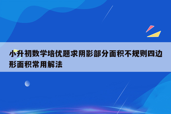 小升初数学培优题求阴影部分面积不规则四边形面积常用解法