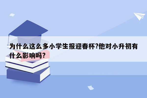 为什么这么多小学生报迎春杯?他对小升初有什么影响吗?