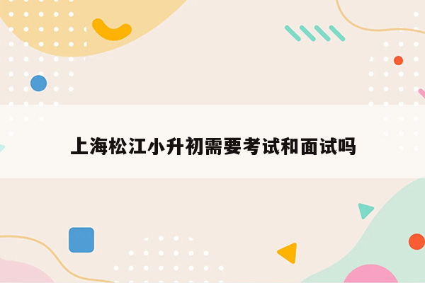 上海松江小升初需要考试和面试吗