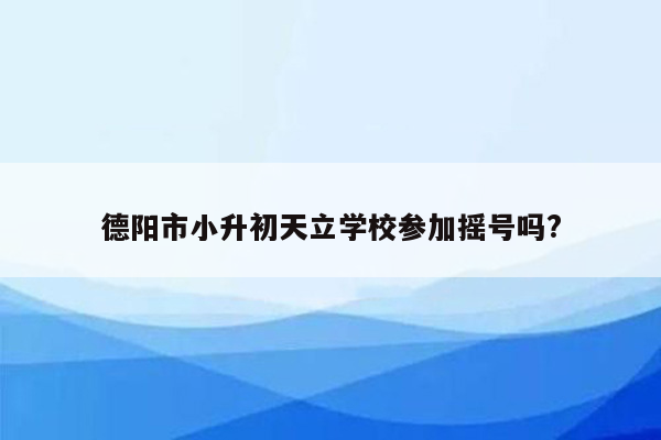 德阳市小升初天立学校参加摇号吗?