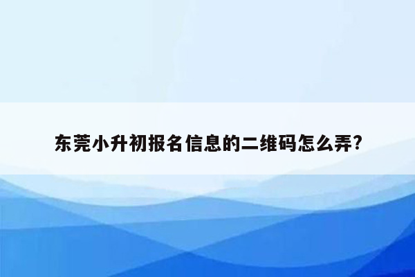 东莞小升初报名信息的二维码怎么弄?