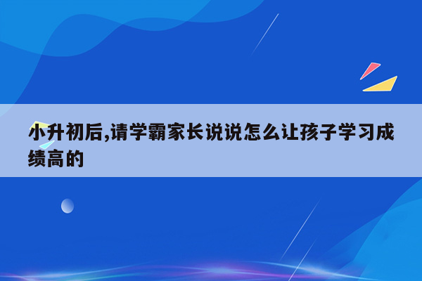 小升初后,请学霸家长说说怎么让孩子学习成绩高的