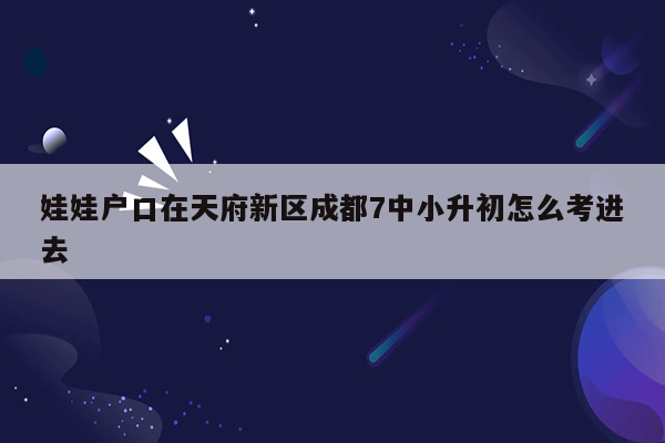 娃娃户口在天府新区成都7中小升初怎么考进去