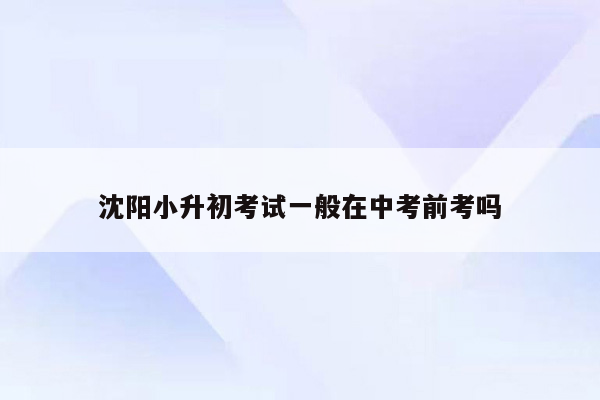 沈阳小升初考试一般在中考前考吗