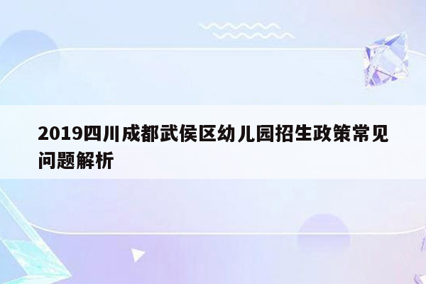 2019四川成都武侯区幼儿园招生政策常见问题解析