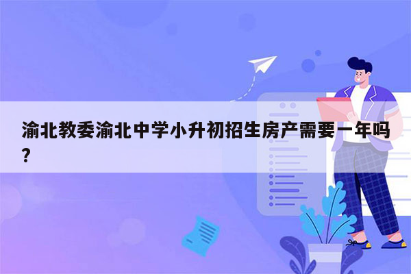 渝北教委渝北中学小升初招生房产需要一年吗?