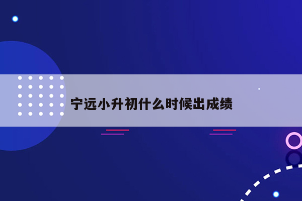 宁远小升初什么时候出成绩