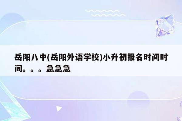 岳阳八中(岳阳外语学校)小升初报名时间时间。。。急急急