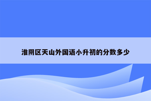 淮阴区天山外国语小升初的分数多少