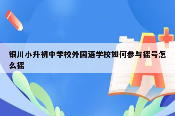 银川小升初中学校外国语学校如何参与摇号怎么摇