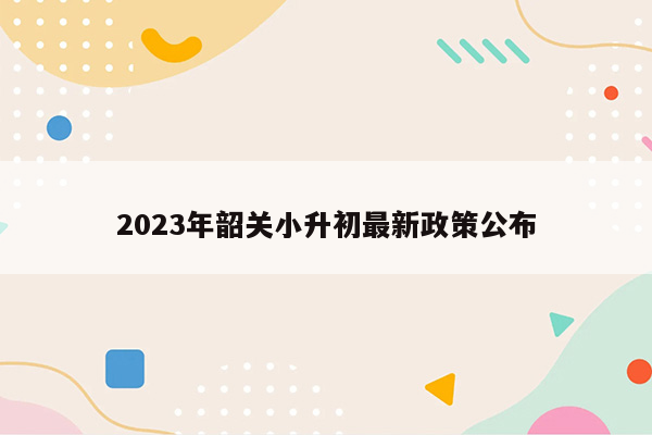 2023年韶关小升初最新政策公布