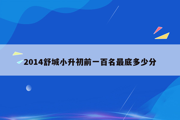 2014舒城小升初前一百名最底多少分