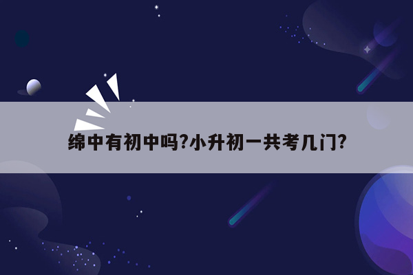 绵中有初中吗?小升初一共考几门?