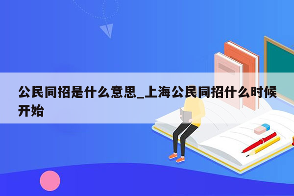 公民同招是什么意思_上海公民同招什么时候开始