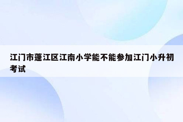 江门市蓬江区江南小学能不能参加江门小升初考试