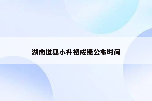 湖南道县小升初成绩公布时间