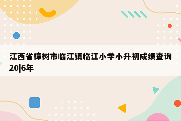 江西省樟树市临江镇临江小学小升初成绩查询20|6年