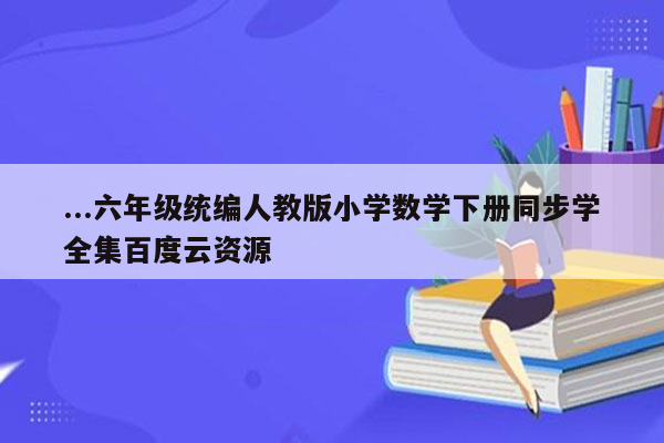 ...六年级统编人教版小学数学下册同步学全集百度云资源