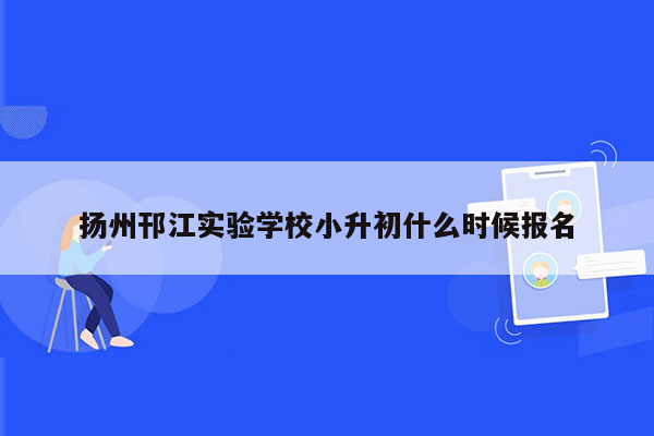 扬州邗江实验学校小升初什么时候报名