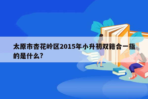 太原市杏花岭区2015年小升初双籍合一指的是什么?