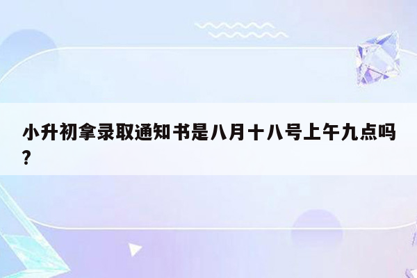 小升初拿录取通知书是八月十八号上午九点吗?