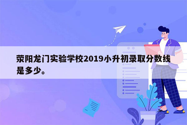 荥阳龙门实验学校2019小升初录取分数线是多少。