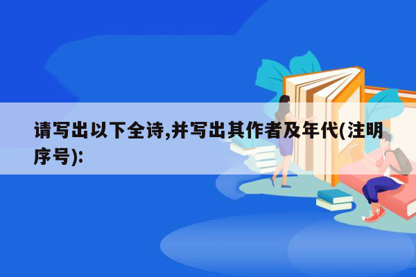 请写出以下全诗,并写出其作者及年代(注明序号):