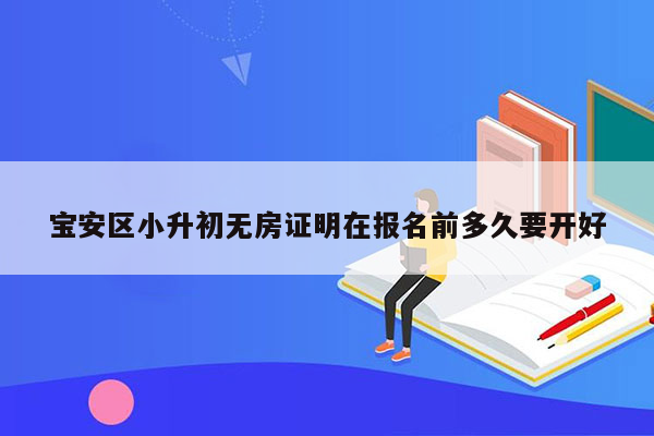 宝安区小升初无房证明在报名前多久要开好