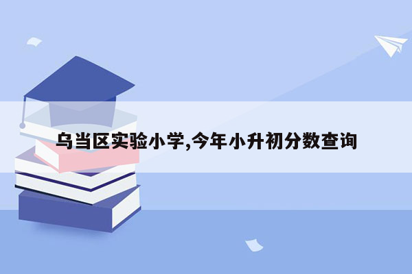 乌当区实验小学,今年小升初分数查询