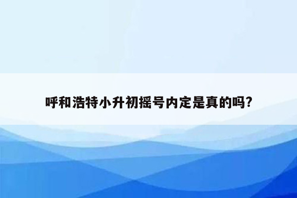 呼和浩特小升初摇号内定是真的吗?