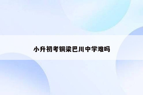 小升初考铜梁巴川中学难吗