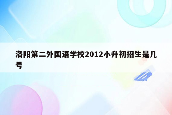 洛阳第二外国语学校2012小升初招生是几号