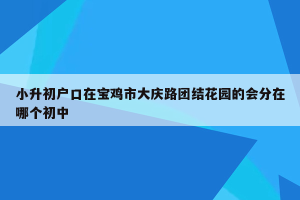 小升初户口在宝鸡市大庆路团结花园的会分在哪个初中