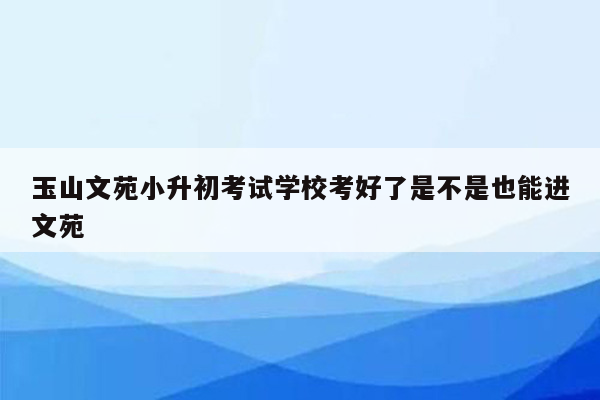 玉山文苑小升初考试学校考好了是不是也能进文苑