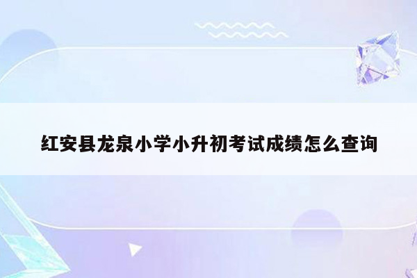 红安县龙泉小学小升初考试成绩怎么查询