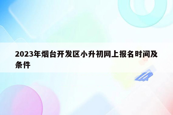 2023年烟台开发区小升初网上报名时间及条件