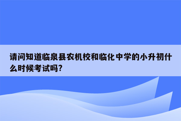 请问知道临泉县农机校和临化中学的小升初什么时候考试吗?