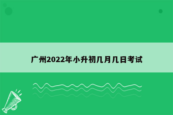 广州2022年小升初几月几日考试