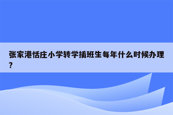 张家港恬庄小学转学插班生每年什么时候办理?