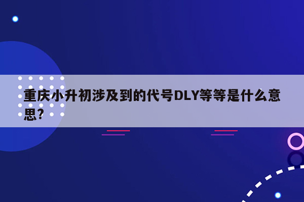 重庆小升初涉及到的代号DLY等等是什么意思?