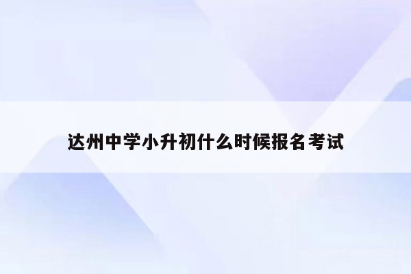 达州中学小升初什么时候报名考试