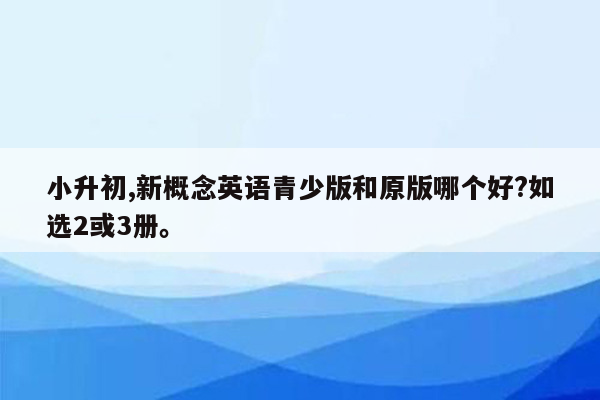 小升初,新概念英语青少版和原版哪个好?如选2或3册。