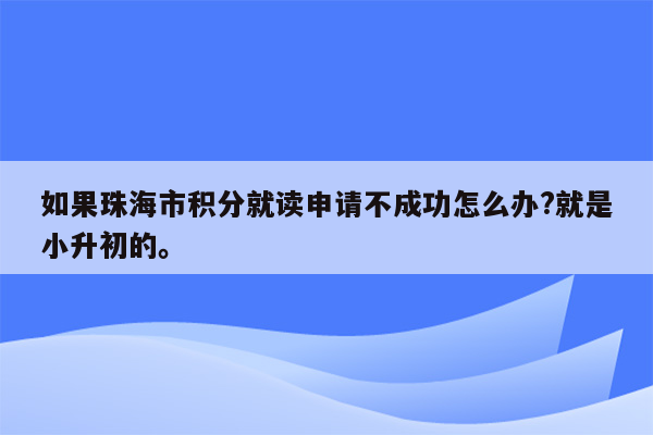 如果珠海市积分就读申请不成功怎么办?就是小升初的。