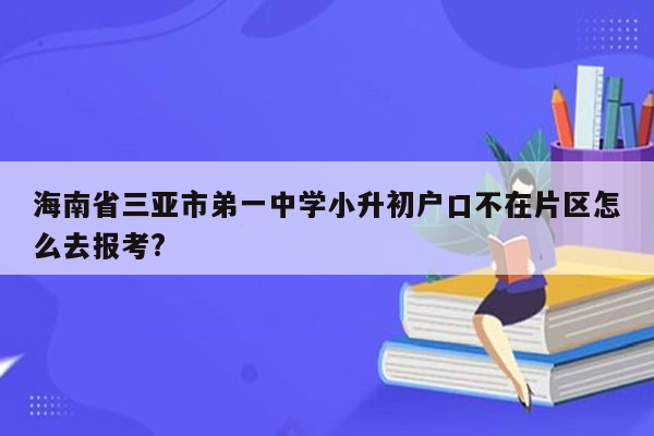 海南省三亚市弟一中学小升初户口不在片区怎么去报考?