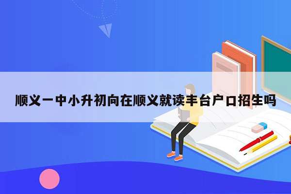 顺义一中小升初向在顺义就读丰台户口招生吗