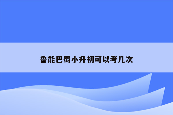 鲁能巴蜀小升初可以考几次